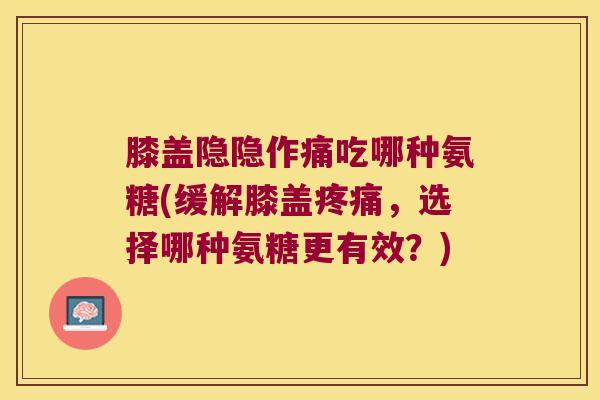 膝盖隐隐作痛吃哪种氨糖(缓解膝盖疼痛,选择哪种氨糖更有效?)