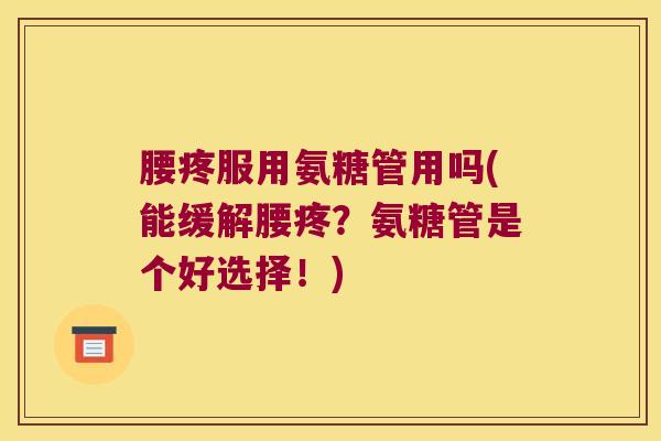腰疼服用氨糖管用吗(能缓解腰疼?氨糖管是个好选择!)