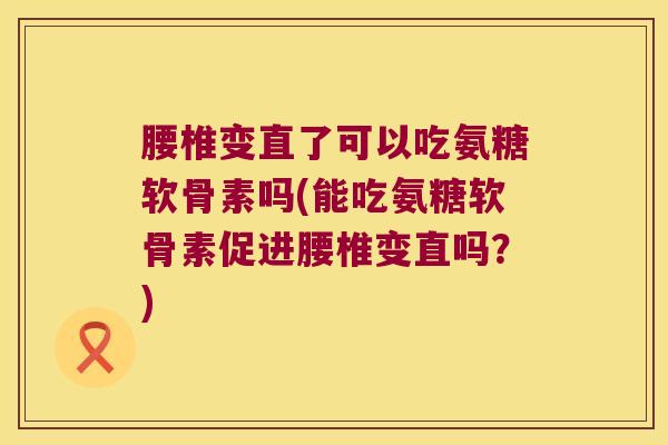 腰椎变直了可以吃氨糖软骨素吗(能吃氨糖软骨素促进腰椎变直吗?)