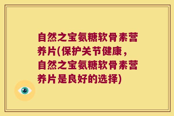 自然之宝氨糖软骨素营养片(保护关节健康,自然之宝氨糖软骨素营养片是良好的选择)