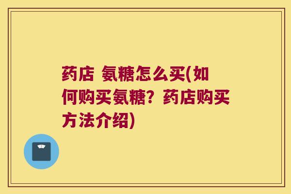 药店 氨糖怎么买(如何购买氨糖?药店购买方法介绍)