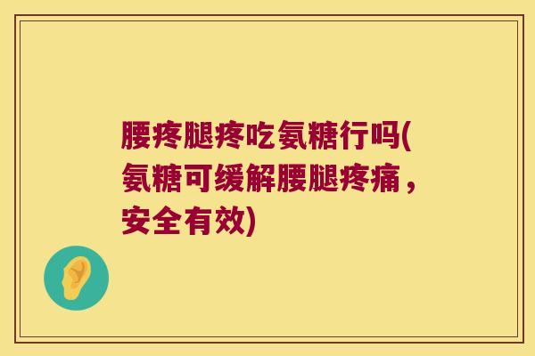 腰疼腿疼吃氨糖行吗(氨糖可缓解腰腿疼痛,安全有效)