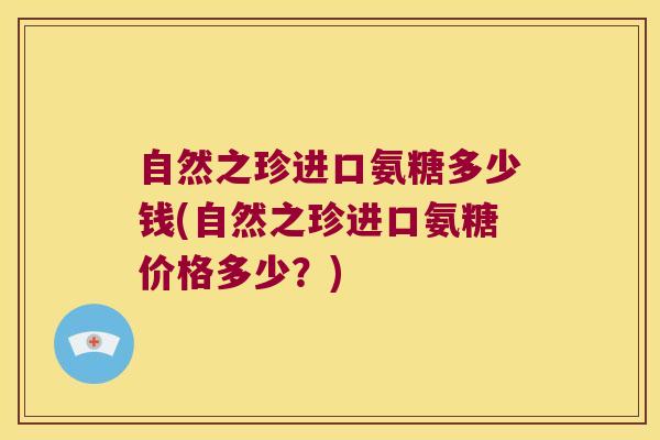 自然之珍进口氨糖多少钱(自然之珍进口氨糖价格多少?)