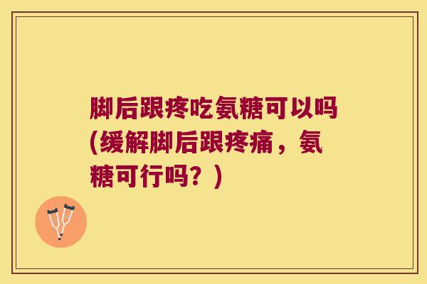 脚后跟疼吃氨糖可以吗(缓解脚后跟疼痛,氨糖可行吗?)