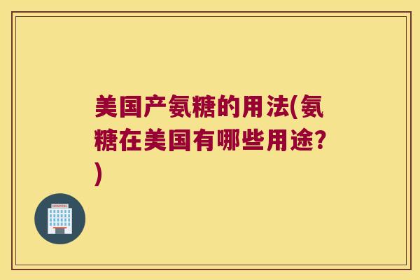 美国产氨糖的用法(氨糖在美国有哪些用途?)