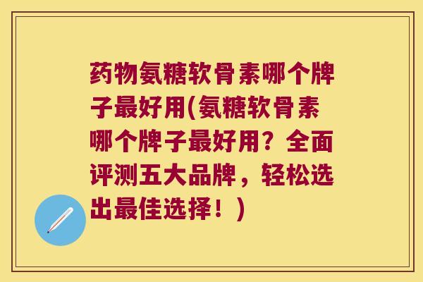 药物氨糖软骨素哪个牌子最好用(氨糖软骨素哪个牌子最好用?全面评测五大品牌,轻松选出最佳选择!)