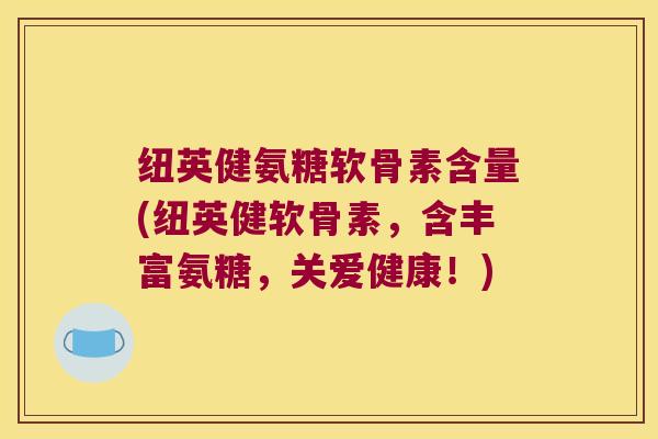 纽英健氨糖软骨素含量(纽英健软骨素,含丰富氨糖,关爱健康!)
