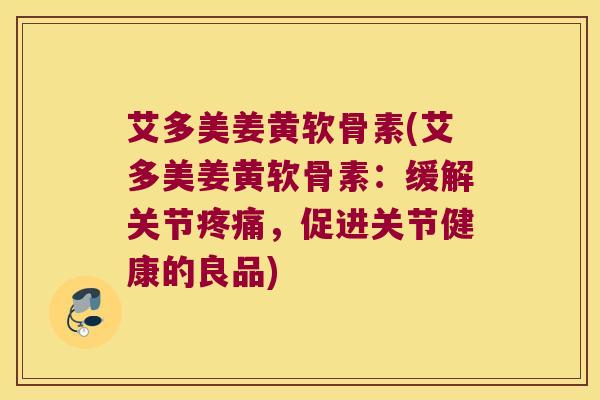 艾多美姜黄软骨素(艾多美姜黄软骨素:缓解关节疼痛,促进关节健康的良品)