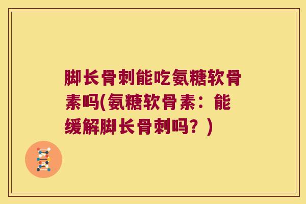 脚长骨刺能吃氨糖软骨素吗(氨糖软骨素:能缓解脚长骨刺吗?)