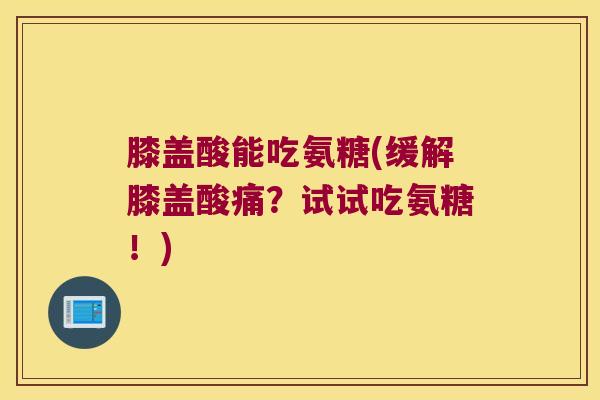 膝盖酸能吃氨糖(缓解膝盖酸痛?试试吃氨糖!)