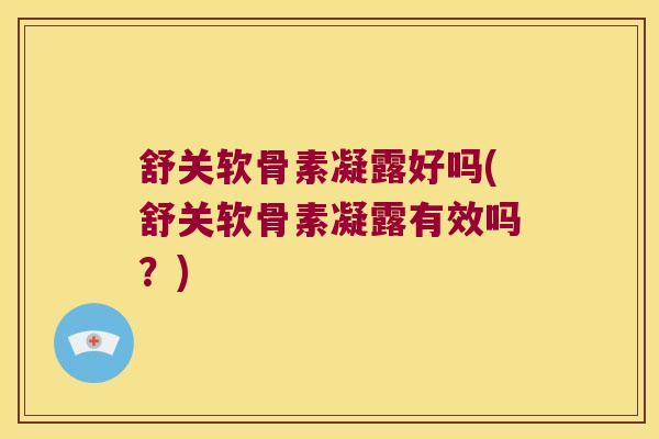 舒关软骨素凝露好吗(舒关软骨素凝露有效吗?)