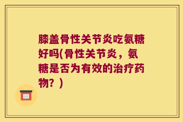 膝盖骨性关节炎吃氨糖好吗(骨性关节炎,氨糖是否为有效的治疗药物?)