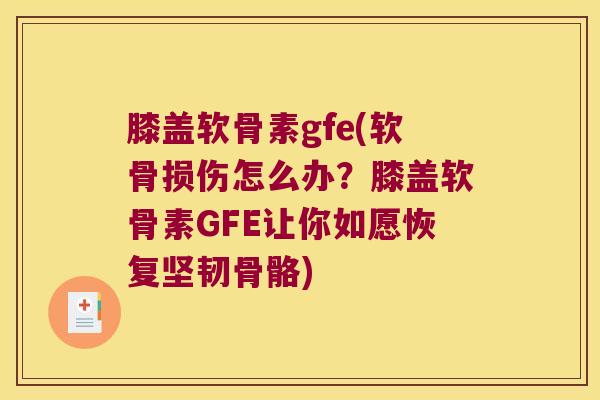 膝盖软骨素gfe(软骨损伤怎么办?膝盖软骨素GFE让你如愿恢复坚韧骨骼)