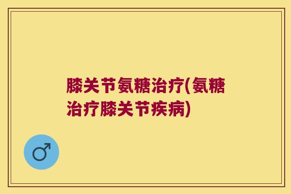 膝关节氨糖治疗(氨糖治疗膝关节疾病)