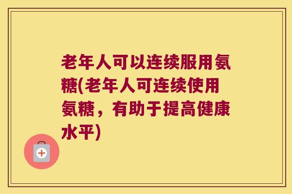 老年人可以连续服用氨糖(老年人可连续使用氨糖,有助于提高健康水平)
