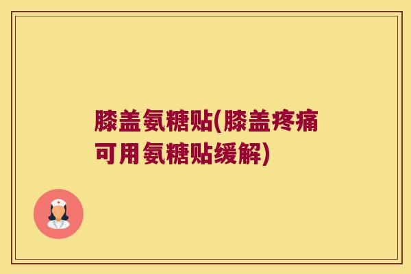 膝盖氨糖贴(膝盖疼痛可用氨糖贴缓解)