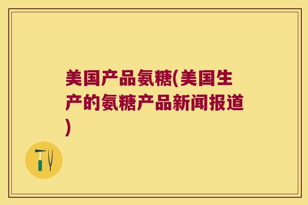 美国产品氨糖(美国生产的氨糖产品新闻报道)