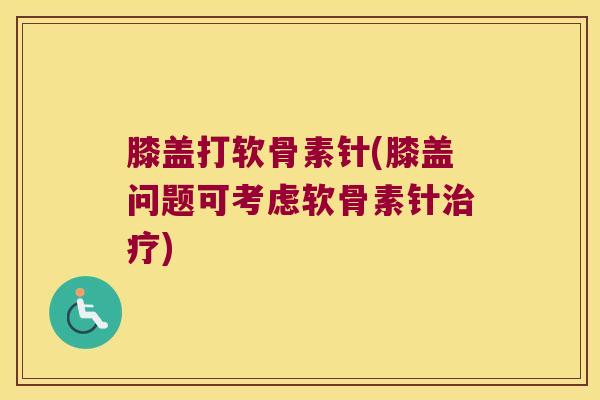 膝盖打软骨素针(膝盖问题可考虑软骨素针治疗)