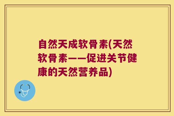 自然天成软骨素(天然软骨素——促进关节健康的天然营养品)