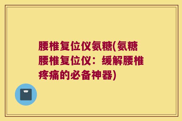 腰椎复位仪氨糖(氨糖腰椎复位仪:缓解腰椎疼痛的必备神器)