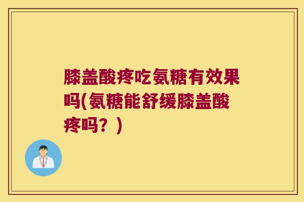 膝盖酸疼吃氨糖有效果吗(氨糖能舒缓膝盖酸疼吗?)