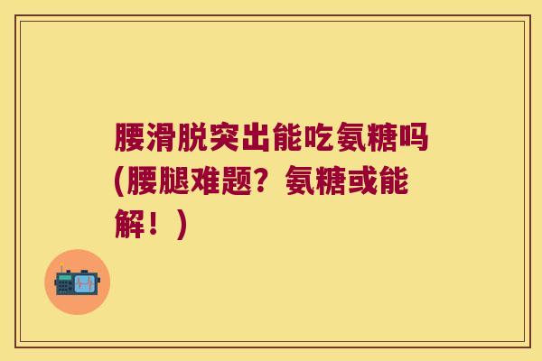腰滑脱突出能吃氨糖吗(腰腿难题?氨糖或能解!)