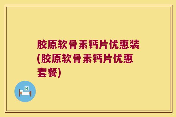 胶原软骨素钙片优惠装(胶原软骨素钙片优惠套餐)