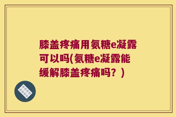 膝盖疼痛用氨糖e凝露可以吗(氨糖e凝露能缓解膝盖疼痛吗?)