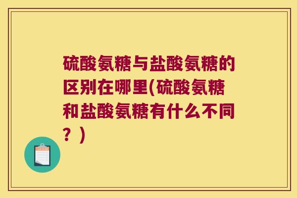 硫酸氨糖与盐酸氨糖的区别在哪里(硫酸氨糖和盐酸氨糖有什么不同?)