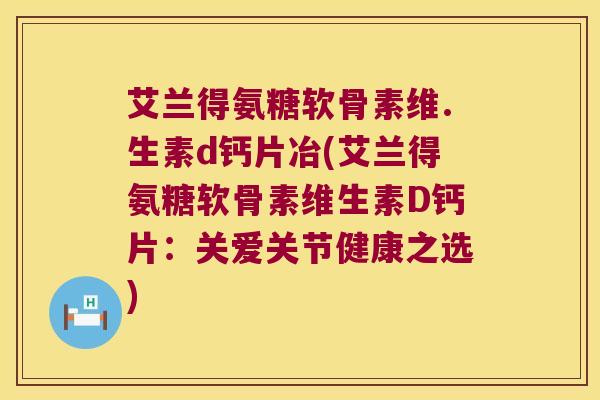艾兰得氨糖软骨素维.生素d钙片冶(艾兰得氨糖软骨素维生素D钙片:关爱关节健康之选)