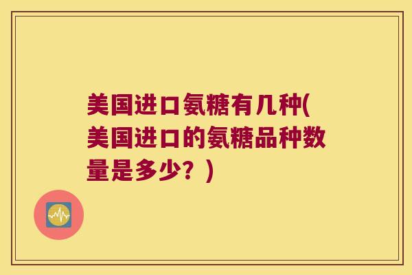 美国进口氨糖有几种(美国进口的氨糖品种数量是多少?) 美国进口氨糖有几种(美国进口的氨糖品种数量是多少?)