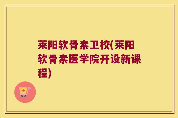 莱阳软骨素卫校(莱阳软骨素医学院开设新课程)