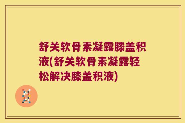 舒关软骨素凝露膝盖积液(舒关软骨素凝露轻松解决膝盖积液)