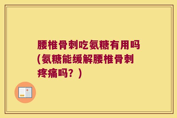 腰椎骨刺吃氨糖有用吗(氨糖能缓解腰椎骨刺疼痛吗?)
