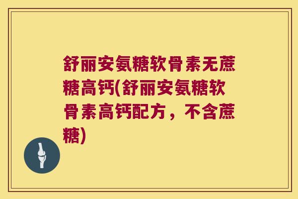 舒丽安氨糖软骨素无蔗糖高钙(舒丽安氨糖软骨素高钙配方,不含蔗糖)
