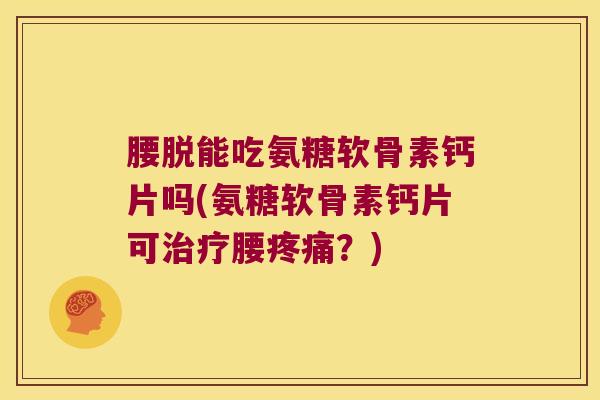 腰脱能吃氨糖软骨素钙片吗(氨糖软骨素钙片可治疗腰疼痛?)