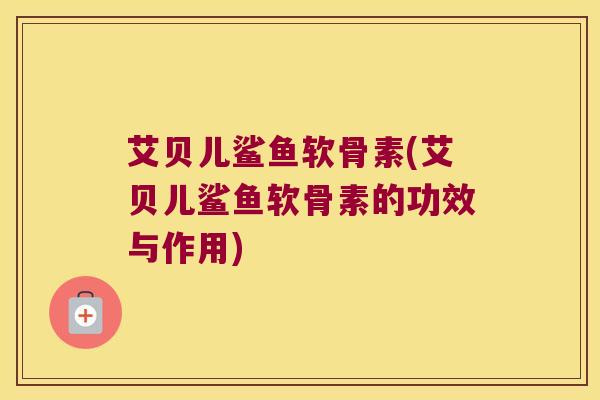 艾贝儿鲨鱼软骨素(艾贝儿鲨鱼软骨素的功效与作用)
