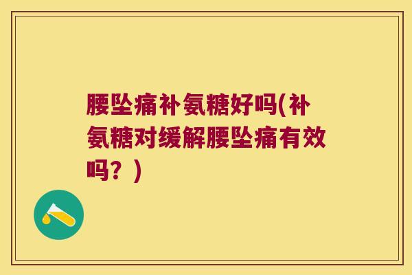 腰坠痛补氨糖好吗(补氨糖对缓解腰坠痛有效吗?)