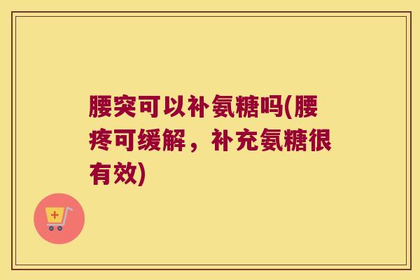 腰突可以补氨糖吗(腰疼可缓解,补充氨糖很有效)
