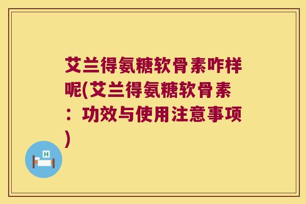 艾兰得氨糖软骨素咋样呢(艾兰得氨糖软骨素：功效与使用注意事项)