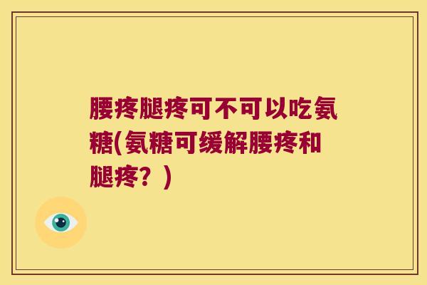 腰疼腿疼可不可以吃氨糖(氨糖可缓解腰疼和腿疼?)