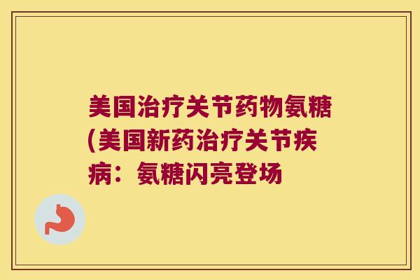 美国治疗关节药物氨糖(美国新药治疗关节疾病:氨糖闪亮登场