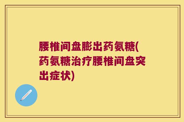 腰椎间盘膨出药氨糖(药氨糖治疗腰椎间盘突出症状)