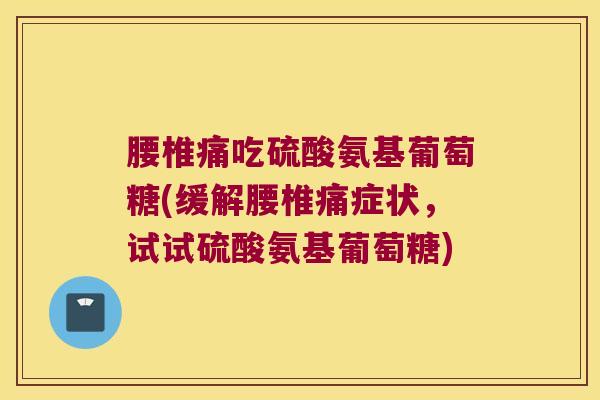 腰椎痛吃硫酸氨基葡萄糖(缓解腰椎痛症状,试试硫酸氨基葡萄糖)