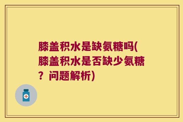 膝盖积水是缺氨糖吗(膝盖积水是否缺少氨糖?问题解析)