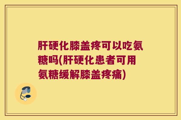 肝硬化膝盖疼可以吃氨糖吗(肝硬化患者可用氨糖缓解膝盖疼痛)