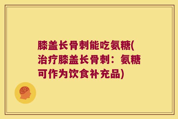 膝盖长骨刺能吃氨糖(治疗膝盖长骨刺:氨糖可作为饮食补充品)