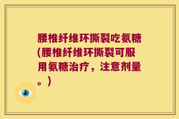 腰椎纤维环撕裂吃氨糖(腰椎纤维环撕裂可服用氨糖治疗，注意剂量。)