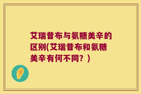 艾瑞昔布与氨糖美辛的区别(艾瑞昔布和氨糖美辛有何不同?)