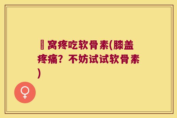 腘窝疼吃软骨素(膝盖疼痛?不妨试试软骨素)
